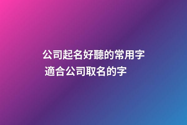 公司起名好聽的常用字 適合公司取名的字